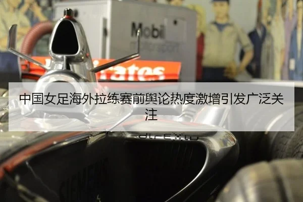 中国女足海外拉练赛前舆论热度激增引发广泛关注
